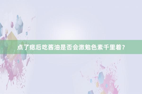 点了痣后吃酱油是否会激勉色素千里着？